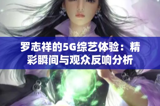 罗志祥的5G综艺体验：精彩瞬间与观众反响分析