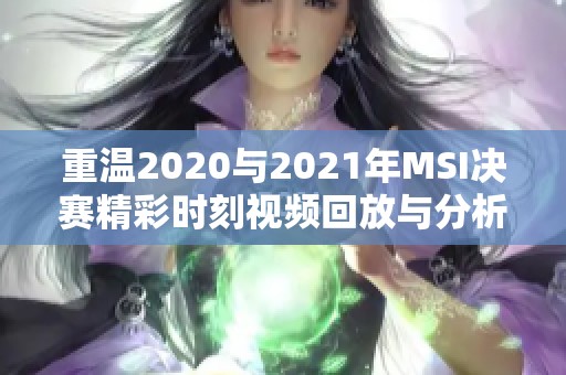 重温2020与2021年MSI决赛精彩时刻视频回放与分析