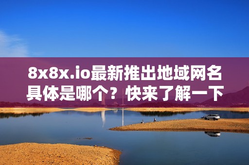 8x8x.io最新推出地域网名具体是哪个？快来了解一下吧