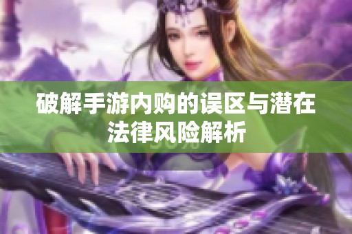 破解手游内购的误区与潜在法律风险解析