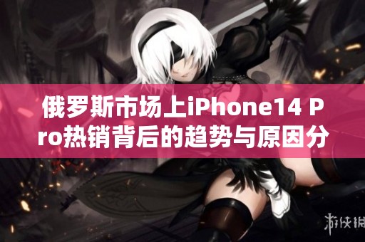 俄罗斯市场上iPhone14 Pro热销背后的趋势与原因分析