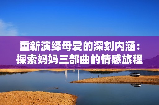 重新演绎母爱的深刻内涵：探索妈妈三部曲的情感旅程