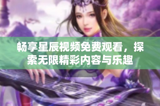 畅享星辰视频免费观看，探索无限精彩内容与乐趣