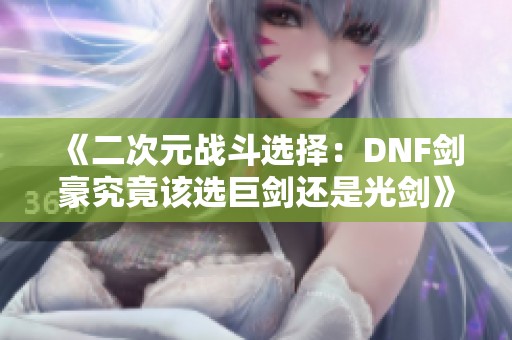 《二次元战斗选择：DNF剑豪究竟该选巨剑还是光剑》