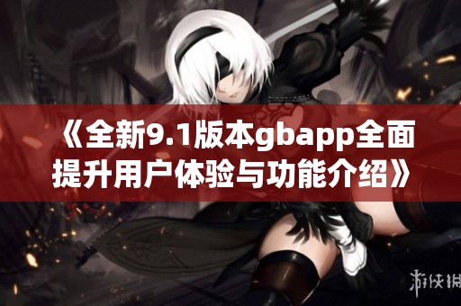 《全新9.1版本gbapp全面提升用户体验与功能介绍》