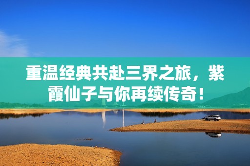 重温经典共赴三界之旅，紫霞仙子与你再续传奇！