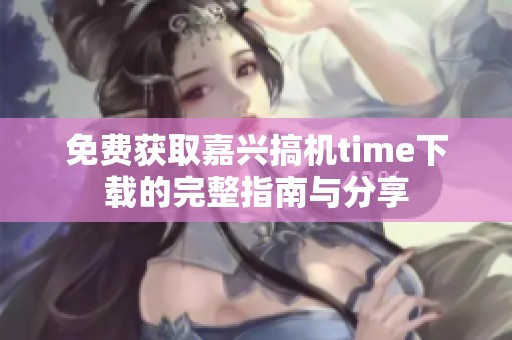 免费获取嘉兴搞机time下载的完整指南与分享