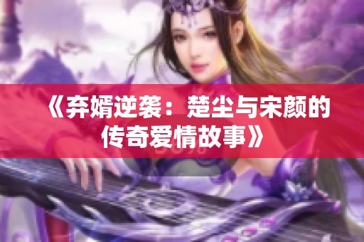 《弃婿逆袭：楚尘与宋颜的传奇爱情故事》