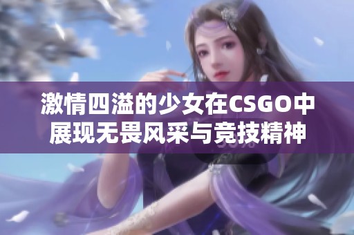 激情四溢的少女在CSGO中展现无畏风采与竞技精神