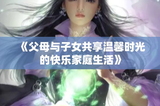 《父母与子女共享温馨时光的快乐家庭生活》