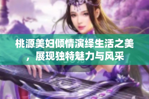 桃源美妇倾情演绎生活之美，展现独特魅力与风采