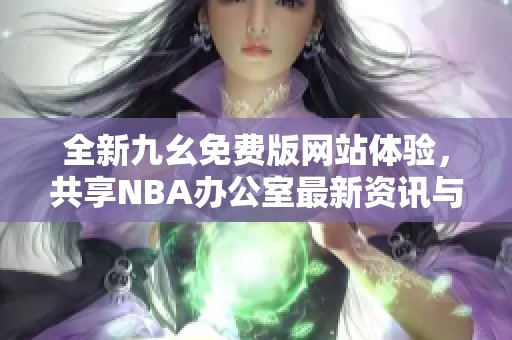 全新九幺免费版网站体验，共享NBA办公室最新资讯与互动平台