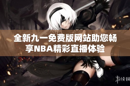 全新九一免费版网站助您畅享NBA精彩直播体验