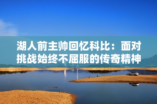 湖人前主帅回忆科比：面对挑战始终不屈服的传奇精神