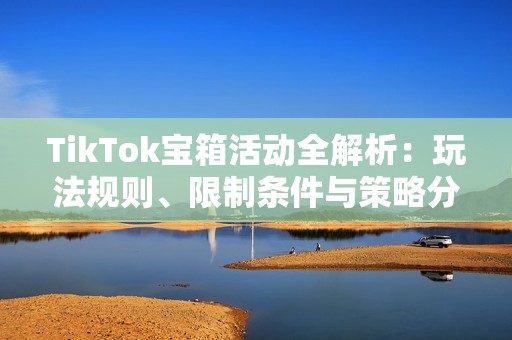 TikTok宝箱活动全解析：玩法规则、限制条件与策略分享