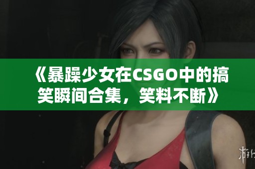 《暴躁少女在CSGO中的搞笑瞬间合集，笑料不断》