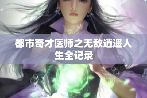 都市奇才医师之无敌逍遥人生全记录