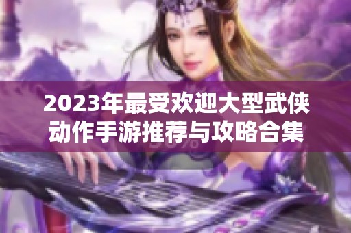 2023年最受欢迎大型武侠动作手游推荐与攻略合集