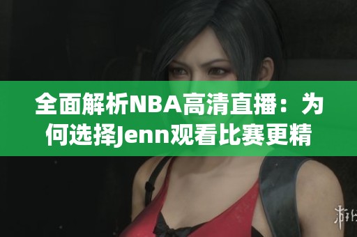 全面解析NBA高清直播：为何选择Jenn观看比赛更精彩