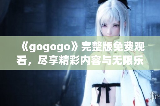 《gogogo》完整版免费观看，尽享精彩内容与无限乐趣！