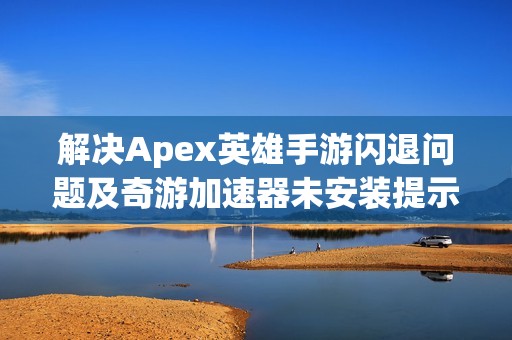 解决Apex英雄手游闪退问题及奇游加速器未安装提示方法