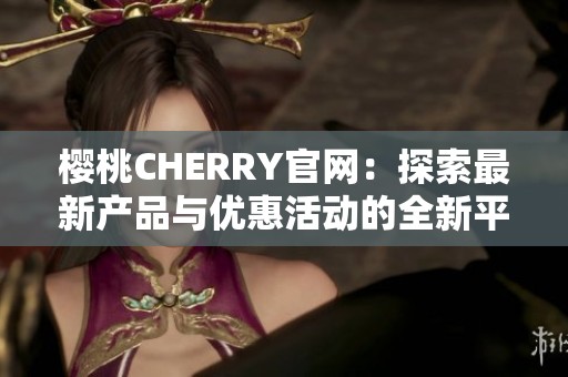 樱桃CHERRY官网：探索最新产品与优惠活动的全新平台