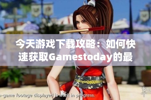 今天游戏下载攻略：如何快速获取Gamestoday的最新版本