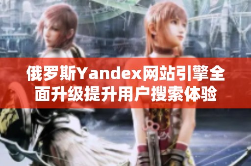 俄罗斯Yandex网站引擎全面升级提升用户搜索体验