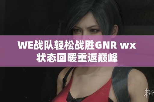 WE战队轻松战胜GNR wx状态回暖重返巅峰