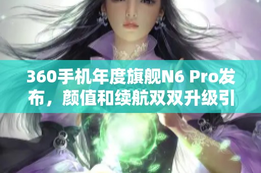 360手机年度旗舰N6 Pro发布，颜值和续航双双升级引关注