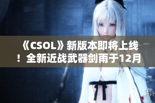 《CSOL》新版本即将上线！全新近战武器剑雨于12月21日震撼来袭