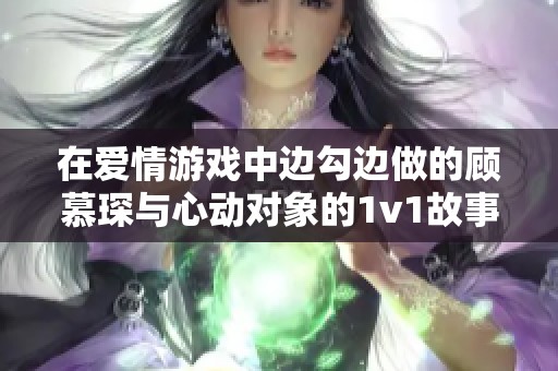 在爱情游戏中边勾边做的顾慕琛与心动对象的1v1故事