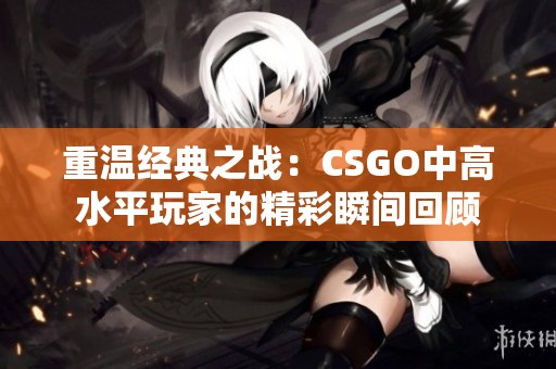 重温经典之战：CSGO中高水平玩家的精彩瞬间回顾