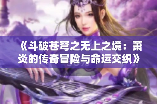 《斗破苍穹之无上之境：萧炎的传奇冒险与命运交织》