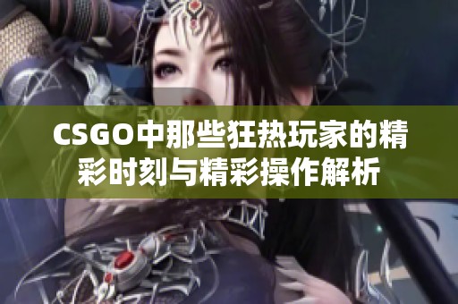 CSGO中那些狂热玩家的精彩时刻与精彩操作解析