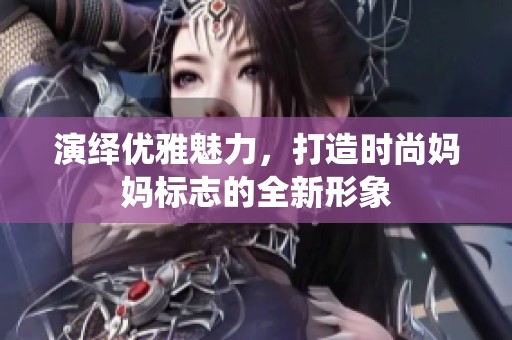 演绎优雅魅力，打造时尚妈妈标志的全新形象