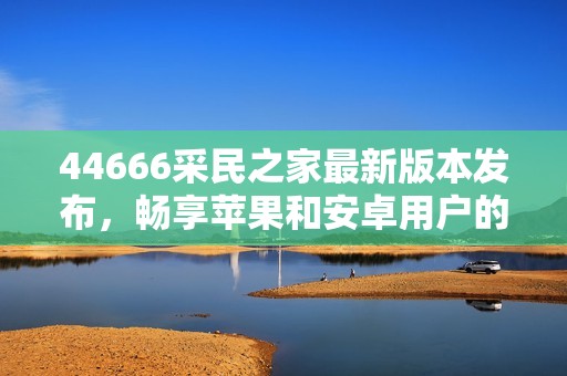 44666采民之家最新版本发布，畅享苹果和安卓用户的全新体验