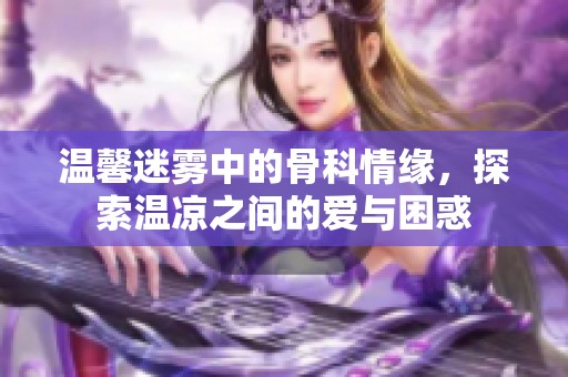 温馨迷雾中的骨科情缘，探索温凉之间的爱与困惑