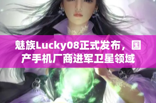 魅族Lucky08正式发布，国产手机厂商进军卫星领域