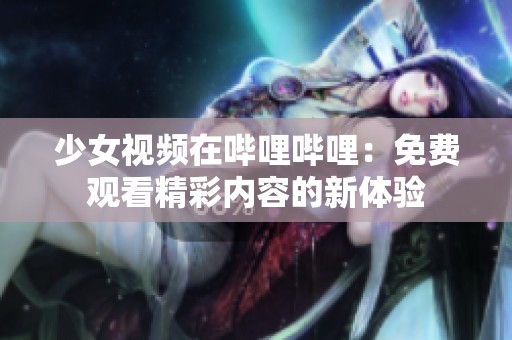 少女视频在哔哩哔哩：免费观看精彩内容的新体验