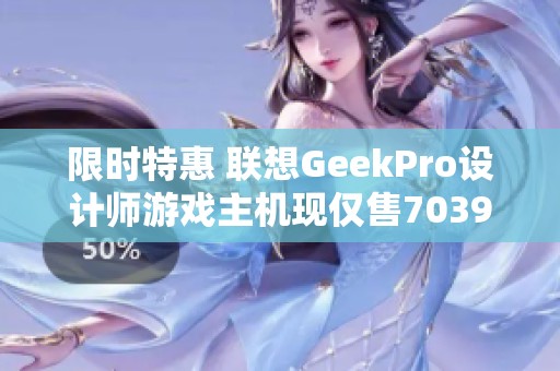 限时特惠 联想GeekPro设计师游戏主机现仅售7039元