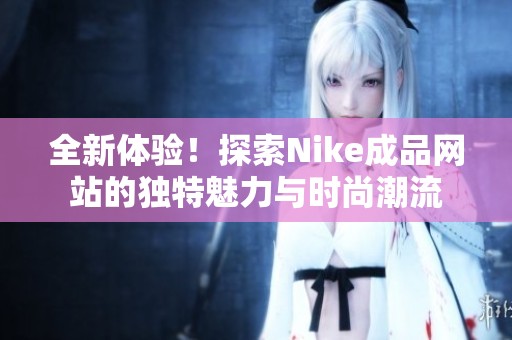 全新体验！探索Nike成品网站的独特魅力与时尚潮流