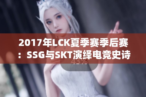 2017年LCK夏季赛季后赛：SSG与SKT演绎电竞史诗巅峰对决