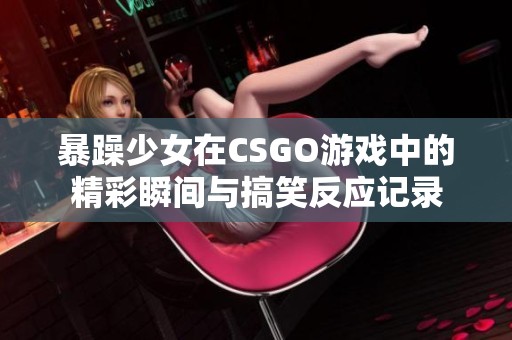 暴躁少女在CSGO游戏中的精彩瞬间与搞笑反应记录