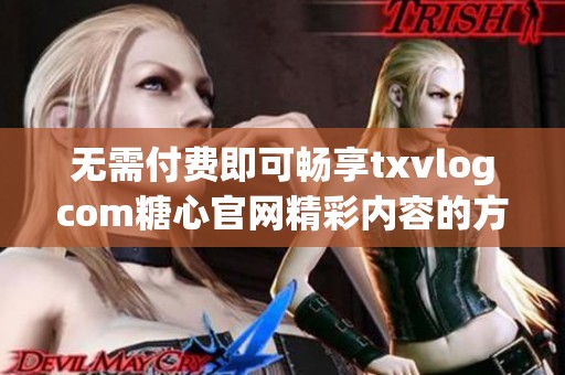 无需付费即可畅享txvlogcom糖心官网精彩内容的方法揭秘