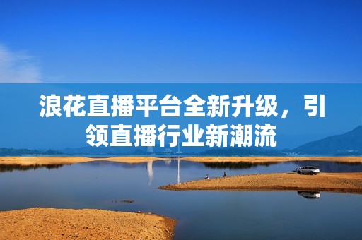 浪花直播平台全新升级，引领直播行业新潮流