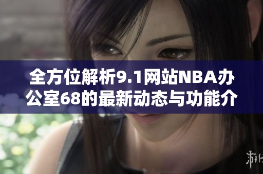 全方位解析9.1网站NBA办公室68的最新动态与功能介绍