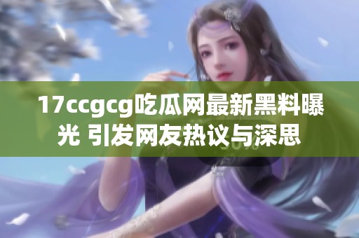 17ccgcg吃瓜网最新黑料曝光 引发网友热议与深思