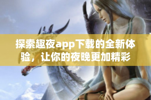 探索趣夜app下载的全新体验，让你的夜晚更加精彩