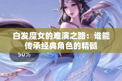 白发魔女的难演之路：谁能传承经典角色的精髓